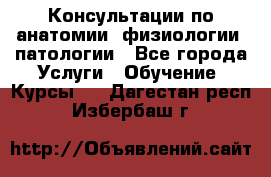 Консультации по анатомии, физиологии, патологии - Все города Услуги » Обучение. Курсы   . Дагестан респ.,Избербаш г.